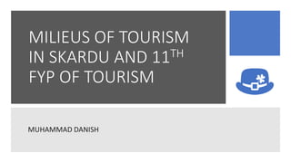 MILIEUS OF TOURISM
IN SKARDU AND 11TH
FYP OF TOURISM
MUHAMMAD DANISH
 