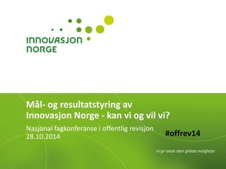 Mål- og resultatstyring av 
Innovasjon Norge - kan vi og vil vi? 
Nasjonal fagkonferanse i offentlig revisjon 
28.10.2014 
#offrev14 
 