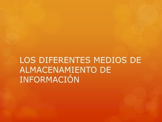 LOS DIFERENTES MEDIOS DE
ALMACENAMIENTO DE
INFORMACIÓN
 