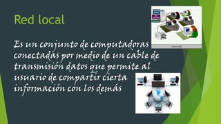 Red local
Es un conjunto de computadoras
conectadas por medio de un cable de
transmisión datos que permite al
usuario de compartir cierta
información con los demás