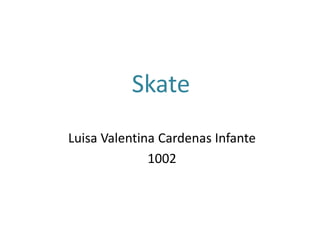 Skate
Luisa Valentina Cardenas Infante
1002
 
