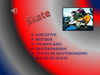  Conceptos
 Historia
 Vocabulario
 Skateboarding
 Trucos de skateboarding
 Pistas de skate
 