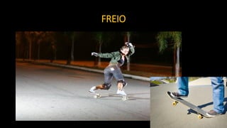 FREIO
Consiste em parar ou reduzir a velocidade.
As 3 formas mais comuns são:
1) Sola do pé;
2) Ponta do pé;
3) Com o tail.
 