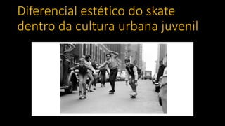 Diferencial estético do skate
dentro da cultura urbana juvenil
 