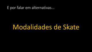 E por falar em alternativas...
Modalidades de Skate
 
