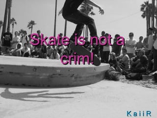 Skate is not a crim! K a i i R 