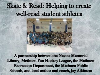 Skate & Read: Helping to create
well-read student athletes

A partnership between the Nevins Memorial
Library, Methuen Fun Hockey League, the Methuen
Recreation Department, the Methuen Public
Schools, and local author and coach, Jay Atkinson

 