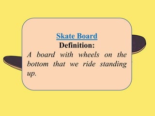 Skate Board
Definition:
A board with wheels on the
bottom that we ride standing
up.
 