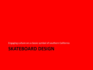 SKATEBOARD DESIGN
Engaging culture on a classic symbol of southern California
 