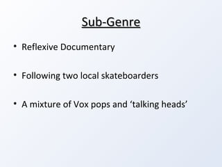 Sub-Genre Reflexive Documentary Following two local skateboarders A mixture of Vox pops and ‘talking heads’ 