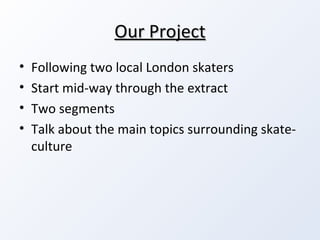 Our Project Following two local London skaters Start mid-way through the extract Two segments Talk about the main topics surrounding skate-culture 
