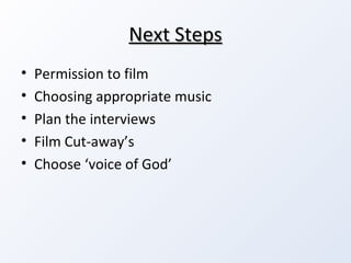 Next Steps Permission to film Choosing appropriate music Plan the interviews Film Cut-away’s Choose ‘voice of God’ 