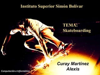 Instituto Superior Simón Bolívar
2013
TEMA:
Skateboarding
Curay Martínez
AlexisComputación e Informática
 