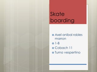 Skate
boarding
 Axel

anibal robles
marron
 1-B
 Cobach 11
 Turno vespertino

 