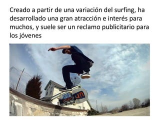 Creado a partir de una variación del surfing, ha
desarrollado una gran atracción e interés para
muchos, y suele ser un reclamo publicitario para
los jóvenes
 