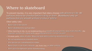 Where to skateboard
To prevent injuries, it is very important that riders choose safe places to ride. All
surfaces should ...
