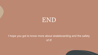 END
I hope you got to know more about skateboarding and the safety
of it!
 