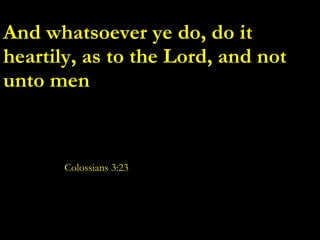 And whatsoever ye do, do it heartily, as to the Lord, and not unto men Colossians 3:23 