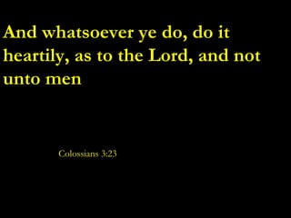 And whatsoever ye do, do it heartily, as to the Lord, and not unto men Colossians 3:23 