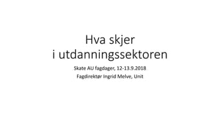 Hva skjer
i utdanningssektoren
Skate AU fagdager, 12-13.9.2018
Fagdirektør Ingrid Melve, Unit
 