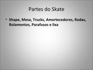 Partes do Skate
• Shape, Mesa, Trucks, Amortecedores, Rodas,
Rolamentos, Parafusos e lixa
 