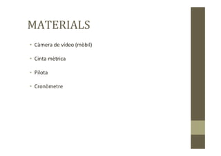 MATERIALS
• Càmera de vídeo (mòbil)
• Cinta mètrica
• Pilota
• Cronòmetre
 