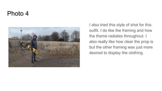 Photo 4
I also tried this style of shot for this
outfit. I do like the framing and how
the theme radiates throughout. I
also really like how clear the prop is
but the other framing was just more
desired to display the clothing.
 