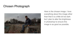 Chosen Photograph
Here is the chosen image. I love
everything about this image other
than that it is a little bit too dark
but I plan to alter the brightness
in photoshop to ensure this
image is as good as possible.
 