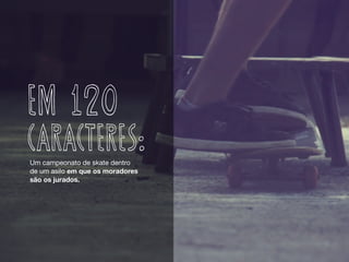Um campeonato de skate dentro 

de um asilo em que os moradores
são os jurados.
EM 120
CARACTERES:
 