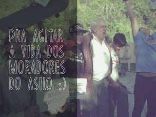 pra agitar
a vida dos
moradores
do asilo :)
 