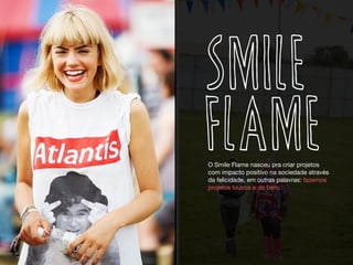 SMILE
FLAMEO Smile Flame nasceu pra criar projetos
com impacto positivo na sociedade através
da felicidade, em outras palavras: fazemos
projetos loucos e do bem.
 