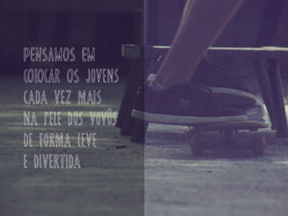 pensamos em
colocar os JOVENS
CADA VEZ MAIS
NA PELE DOS VOVÔS
DE FORMA LEVE
E DIVERTIDA
 