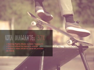 cota diamante: 37k
- + Naming Rights (Skate no Asilo “marca x”)
- + Pórtico inﬂável da marca no evento.
- + Postar o vídeo oﬁcial no canal de youtube
da marca.
 