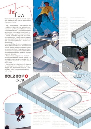 theflow
Uno skatepark ben organizzato consente un perfetto flow e quindi delle lines che permettono un
alto numero di tricks.
Il flow è sostanzialmente il ritmo armonioso che
si può ottenere skateando in un park creato combinando con equilibrio rampe ed elementi centrali
di svariate altezze e posti a distanza appositamente
calcolata. Con una fantasiosa combinazione di
vari moduli si può dare origine a svariate corsie
e direzioni, chiamate in gergo lines. Più queste
lines sono sistemate in buona sequenza, maggiori
saranno le opportunità per gli sportivi di misurarsi
nelle acrobazie più spettacolari e in centinaia di
possibili tricks.
I nostri parchi, indipendentemente dalla grandezza,
offrono sempre la combinazione ottimale tra varie
strutture da skate. Una scelta mirata delle singole
rampe a diverse altezze e larghezze, coordinate
in percorsi resi ancora più interessanti dall’effettivo
posizionamento delle stesse, rende uno skatepark
veramente skateabile.
E affinché i nostri skateparks siano veramente
skateabili, abbiamo scelto i migliori materiali e le
forme più innovative, per permettere agli atleti di
eseguire tricks emozionanti, sia su pattini in linea
che su tavole.
Il gradimento da parte degli utenti e la sicurezza
dei nostri impianti sono il risultato del nostro
impegno nella progettazione individuale, e sono
verificabili in oltre 100 skateparks installati in
tutta Europa.

extra

Freestyle skateboarding tricks
A freestyle skateboarding trick is a
trick done on a skateboard while
freestyle skateboarding. Some of these
tricks are done in a stationary position,
unlike many other skateboarding
tricks. The keys to a good freestyle
contest run are variety, difficulty,
fluidity, and creativity. It should also
be noted that this is a partial list, and
a full list would never be possible,
because new tricks and new
combinations are always being
created.

360 Spin
Now called a 360 Spin or Pivot
due to the invention of the aerial 360,
although the aerial 360 is technically
an 360 Ollie. '70s skate competitions
would often have an event to see
who could do the most consecutive
360 spins on a skateboard. The current
official world record is 163 full
rotations by Russ Howell[citation
needed]. Variations include Nose 360
Spins (done by Rodney Mullen at the
end of one of his many runs), OneFooted 360 Spins, Hang-Ten 360
Spins, etc.
50-50
The 50-50 is the name of a
stall/position/stance that is similar to
a Casper (mentioned further down
page), with the board upside-down,
but the back foot is standing on the
back truck rather than the back tail.
The 50-50 is done with a hand holding
the nose of the board, or it can be
done with the front foot holding up
the nose with no hand holding the
board up. In this case it is called a
No-Handed 50-50. The name of this
stall/position/stance collides with the
common Streetstyle skateboarding
trick, the 50-50 Grind. While this
stall/position/stance had the name
first, other riders use the name
Truckstand to distinguish between
the two (From the Tony Hawks Pro
Skater series).
Anti-Casper
Contrary to popular belief, the
Anti-Casper is not just a Nose/Switch
Casper. It is not considered an AntiCasper unless half of an Ollie
Impossible is performed into a
nose/switch Casper. This is usually
done by popping the tail, which would
begin the half Impossible or half
vertical flip, and jumping. Once the
board flips half of an Ollie Impossible,
it comes down into switch Casper,
and is caught with the front foot on
top of the nose and the back foot on
the underside of the board in a
Nose/Switch Casper.

skateboarding activity, Robert
Hamrick and Garry Scott Davis were
lying on the living room floor with
their skateboards against the couch,
pretending that the cushions were
a lip. Garry came up with the idea
of planting the front foot and
grabbing with the trailing hand in
order to catch air. About two months
later, when the snow finally melted,
Robert Hamrick and Mark Mounts
were skating at a local skate spot
called the D.O. when Robert
remembered the “impossible” trick.
Mark Mounts tried it, and found
that it was incredibly simple. By the
end of the day, all three were
bouncing around the D.O. like
disturbed pogo sticks. After much
debate on what to name this
incredibly easy and fun trick--it was
simply called the front-footed
frontside footplant at first--Mark
suggested that it be named after
one of Robert's childhood toys, a
puppet named “Harry the Boneless
One.”
Butterflip
This trick was invented by Keith
Butterfield[citation needed]. To do
the Butterflip, you stand in Heelside
Railstand, and hop both feet to one
side of the board. Both feet are side
by side with no gap larger than an
inch or two between them. The rider
puts pressure onto the end of the
board, using the foot that is not on
the wheel. It pops the board up and
you grab it with your hand on the
same side of your body as the foot
that was on the wheel. This trick is
the method used to go from Heelside
Railstand to a One Footed Pogo or
50-50. You can catch the board
with your foot as well rather than
your hand making it a Butterflip to
No Handed 50-50.
Calf Wrap, Figure 4, Pretzelplant,
Brain Surgeon
A trick where the skater using
one foot wraps the board around
their other leg which is planted on
the ground, then unwraps it to land
back in a riding position. This trick
is called a Flamingo by the Tony
Hawk Pro Skater Series as well as
Professional Skateboarder Mike
Vallely because it looks like a
flamingo standing on one foot. The
correct name of the trick is the Calf
Wrap. Invented by Derek Belen,
made popular by Rey Gregorio, then
perfected by Dorian Tucker, and Kris
Markovich.
Casper
The Casper is the name of a
stall/position/stance that was
invented by Bobby "CASPER" Boyden
who had a pale complexion. It is

Freestyle skateboarding tricks

Fre

A freestyle skateboarding trick is a
trick done on a skateboard while
freestyle skateboarding. Some of these
tricks are done in a stationary position,
unlike many other skateboarding
tricks. The keys to a good freestyle
contest run are variety, difficulty,
fluidity, and creativity. It should also
be noted that this is a partial list, and
a full list would never be possible,
because new tricks and new
combinations are always being
created.

A
tri
fre
th
po
sk
go
dif
sh
pa
be
ne
cre

36

360 Spin
Now called a 360 Spin or Pivot due
to the invention of the aerial 360,
although the aerial 360 is technically
an 360 Ollie. '70s skate competitions
would often have an event to see who
could do the most consecutive 360
spins on a skateboard. The current
official world record is 163 full
rotations by Russ Howell[citation
needed]. Variations include Nose 360
Spins (done by Rodney Mullen at the
end of one of his many runs), OneFooted 360 Spins, Hang-Ten 360
Spins, etc.
50-50
The 50-50 is the name of a
stall/position/stance that is similar to
a Casper (mentioned further down
page), with the board upside-down,
but the back foot is standing on the
back truck rather than the back tail.
The 50-50 is done with a hand holding
the nose of the board, or it can be
done with the front foot holding up
the nose with no hand holding the
board up. In this case it is called a
No-Handed 50-50. The name of this
stall/position/stance collides with the
common Streetstyle skateboarding
trick, the 50-50 Grind. While this
stall/position/stance had the name
first, other riders use the name
Truckstand to distinguish between the
two (From the Tony Hawks Pro Skater
series).
Anti-Casper
Contrary to popular belief, the AntiCasper is not just a Nose/Switch
Casper. It is not considered an AntiCasper unless half of an Ollie
Impossible is performed into a
nose/switch Casper. This is usually
done by popping the tail, which would
begin the half Impossible or half
vertical flip, and jumping. Once the
board flips half of an Ollie Impossible,
it comes down into switch Casper,
and is caught with the front foot on
top of the nose and the back foot on
the underside of the board in a
Nose/Switch Casper.

du
36
te
co
ev
co
sk
re
Ho
inc
Ro
his
Sp
50
sta
to
pa
bu
ba
Th
ho
ca
ho
ho
is
na
co
sk
W
th
na
be
Ha
An
An
Ca
Ca
Im
no
do
wo
ha
th
Im
sw
th
th
th

 