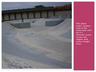 This photo
wider, faraway
look at the
skate park with
all it’s
different round
curves and
angles, with
some straight
lines.
 