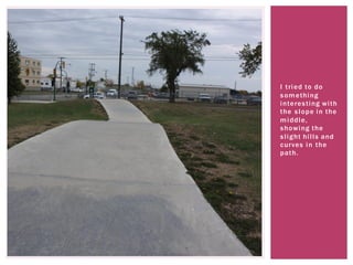 I tried to do
something
interesting with
the slope in the
middle,
showing the
slight hills and
curves in the
path.
 