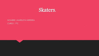 Skaters. 
NOMBRE: JHARELEYN HERRERA 
CURSO : 7ªC 
 