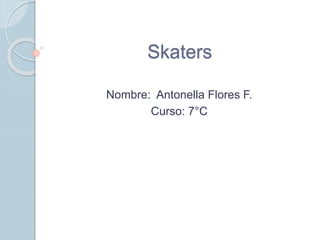Skaters 
Nombre: Antonella Flores F. 
Curso: 7°C 
 