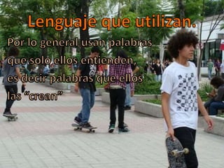 Lenguaje que utilizan.Por lo general usan palabras que solo ellos entienden, es decir palabras que ellos las “crean”