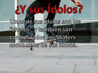 ¿Y sus Ídolos?Unos de sus ídolos son los “cholos” y también son considerados los Skaters como unos de sus ídolos.
