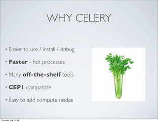 WHY CELERY
• Easier to use / install / debug
• Faster - hot processes
• Many off-the-shelf tools
• CEP1 compatible
• Easy to add compute nodes
Thursday, July 11, 13
 