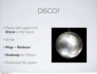 DISCO?
• Maybe add support for
Disco in the future
• Similar
• Map - Reduce
• Hadoop for Python
• Distributed ﬁle system
Thursday, July 11, 13
 