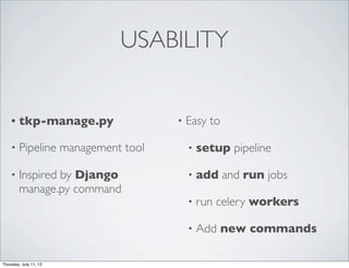 USABILITY
• tkp-manage.py
• Pipeline management tool
• Inspired by Django
manage.py command
• Easy to
• setup pipeline
• add and run jobs
• run celery workers
• Add new commands
Thursday, July 11, 13
 