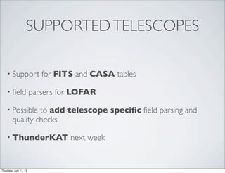 SUPPORTEDTELESCOPES
• Support for FITS and CASA tables
• ﬁeld parsers for LOFAR
• Possible to add telescope speciﬁc ﬁeld parsing and
quality checks
• ThunderKAT next week
Thursday, July 11, 13
 