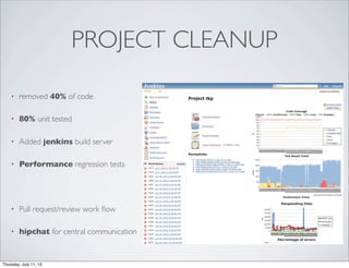 PROJECT CLEANUP
• removed 40% of code
• 80% unit tested
• Added jenkins build server
• Performance regression tests
• Pull request/review work ﬂow
• hipchat for central communication
Thursday, July 11, 13
 