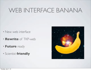 WEB INTERFACE BANANA
• New web interface
• Rewrite of TKP-web
• Future ready
• Scientist friendly
Thursday, July 11, 13
 