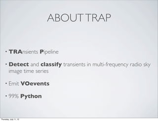 ABOUTTRAP
• TRAnsients Pipeline
• Detect and classify transients in multi-frequency radio sky
image time series
• Emit VOevents
• 99% Python
Thursday, July 11, 13
 