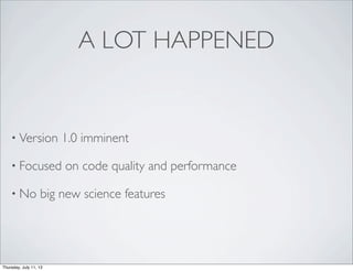 A LOT HAPPENED
• Version 1.0 imminent
• Focused on code quality and performance
• No big new science features
Thursday, July 11, 13
 