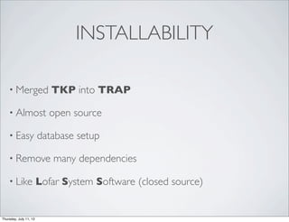 INSTALLABILITY
• Merged TKP into TRAP
• Almost open source
• Easy database setup
• Remove many dependencies
• Like Lofar System Software (closed source)
Thursday, July 11, 13
 