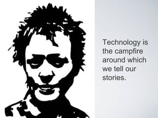 Technology is the campfire around which we tell our stories. 